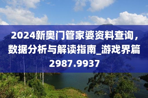 2024新奧門管家婆資料查詢，數(shù)據(jù)分析與解讀指南_游戲界篇2987.9937