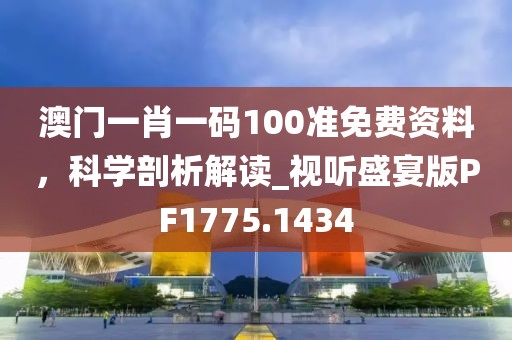 澳門一肖一碼100準免費資料，科學剖析解讀_視聽盛宴版PF1775.1434