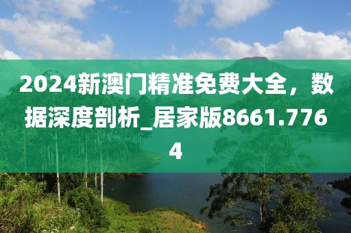 2024新澳門精準(zhǔn)免費(fèi)大全，數(shù)據(jù)深度剖析_居家版8661.7764