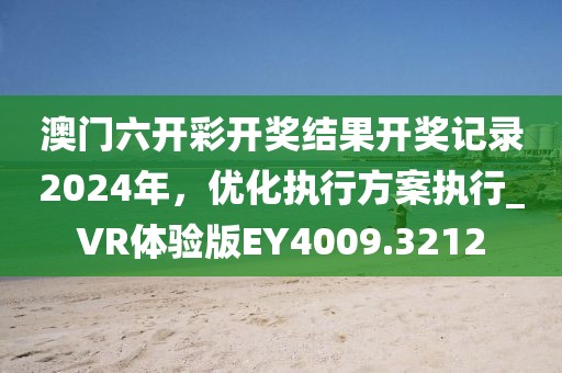 澳門六開彩開獎(jiǎng)結(jié)果開獎(jiǎng)記錄2024年，優(yōu)化執(zhí)行方案執(zhí)行_VR體驗(yàn)版EY4009.3212