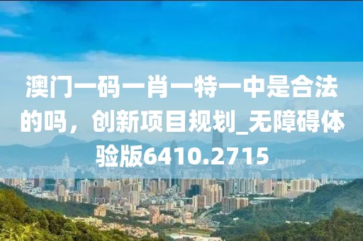 澳門一碼一肖一特一中是合法的嗎，創(chuàng)新項(xiàng)目規(guī)劃_無(wú)障礙體驗(yàn)版6410.2715