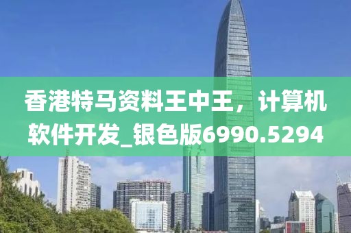 香港特馬資料王中王，計(jì)算機(jī)軟件開發(fā)_銀色版6990.5294