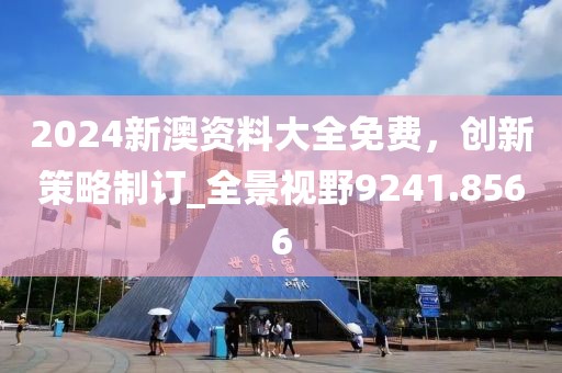 2024新澳資料大全免費(fèi)，創(chuàng)新策略制訂_全景視野9241.8566