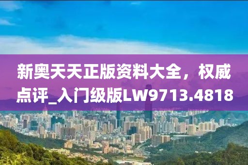 新奧天天正版資料大全，權威點評_入門級版LW9713.4818