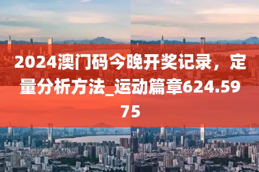 2024澳門碼今晚開獎記錄，定量分析方法_運動篇章624.5975
