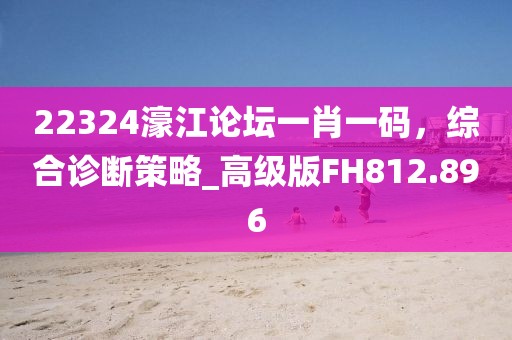 22324濠江論壇一肖一碼，綜合診斷策略_高級版FH812.896