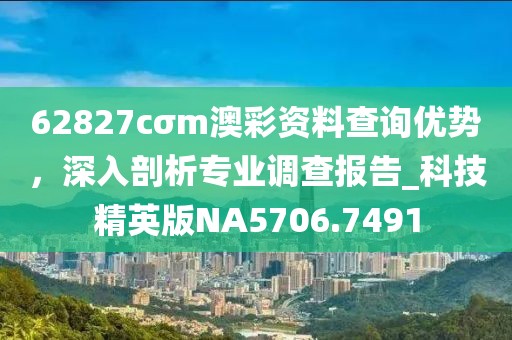 62827cσm澳彩資料查詢優(yōu)勢(shì)，深入剖析專業(yè)調(diào)查報(bào)告_科技精英版NA5706.7491