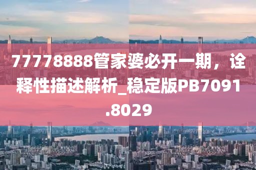 77778888管家婆必開一期，詮釋性描述解析_穩(wěn)定版PB7091.8029