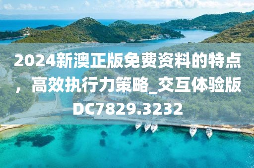2024新澳正版免費資料的特點，高效執(zhí)行力策略_交互體驗版DC7829.3232