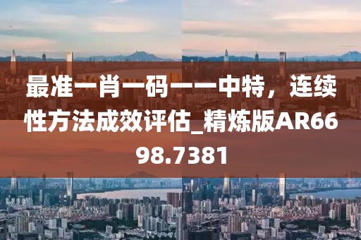 最準(zhǔn)一肖一碼一一中特，連續(xù)性方法成效評估_精煉版AR6698.7381