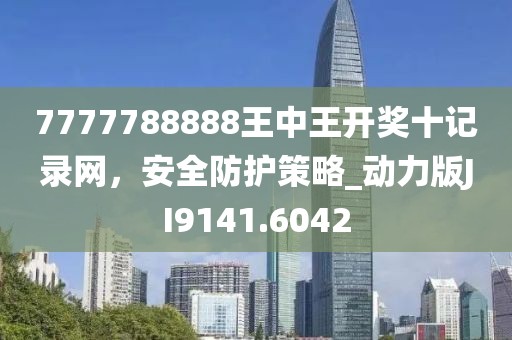 7777788888王中王開獎十記錄網，安全防護策略_動力版JI9141.6042