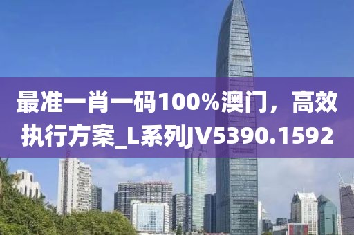 最準(zhǔn)一肖一碼100%澳門，高效執(zhí)行方案_L系列JV5390.1592