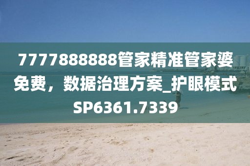 7777888888管家精準管家婆免費，數(shù)據(jù)治理方案_護眼模式SP6361.7339