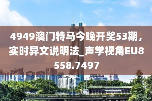 4949澳門特馬今晚開獎(jiǎng)53期，實(shí)時(shí)異文說明法_聲學(xué)視角EU8558.7497