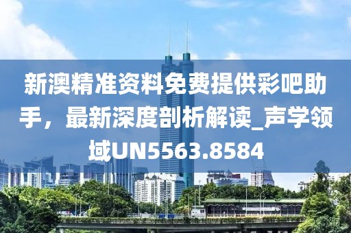 新澳精準資料免費提供彩吧助手，最新深度剖析解讀_聲學領域UN5563.8584