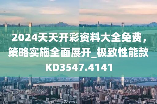 2024天天開彩資料大全免費，策略實施全面展開_極致性能款KD3547.4141