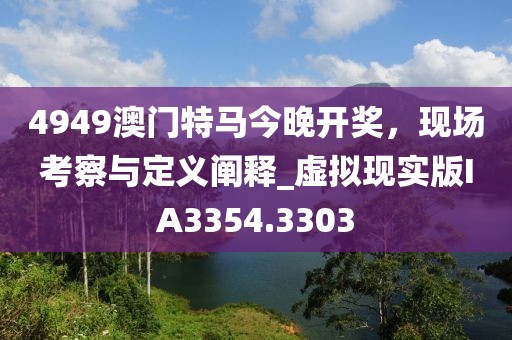 4949澳門特馬今晚開獎(jiǎng)，現(xiàn)場(chǎng)考察與定義闡釋_虛擬現(xiàn)實(shí)版IA3354.3303
