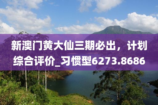 新澳門黃大仙三期必出，計劃綜合評價_習慣型6273.8686
