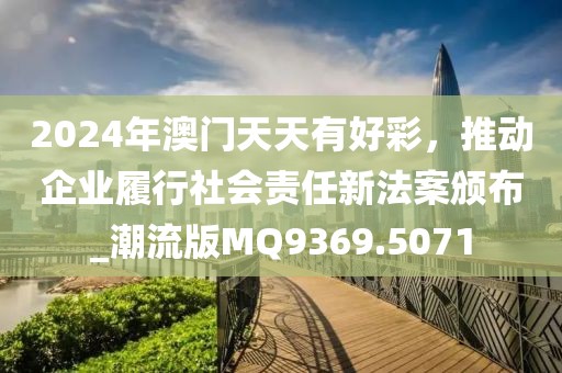 2024年澳門天天有好彩，推動企業(yè)履行社會責任新法案頒布_潮流版MQ9369.5071