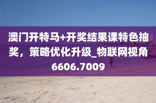 澳門開特馬+開獎結(jié)果課特色抽獎，策略優(yōu)化升級_物聯(lián)網(wǎng)視角6606.7009
