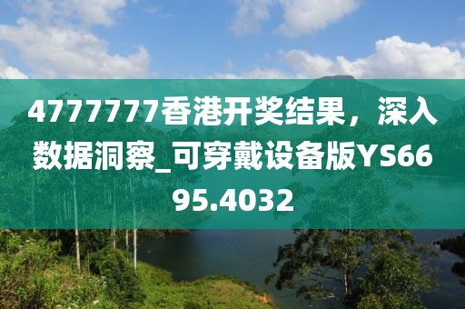 4777777香港開獎結(jié)果，深入數(shù)據(jù)洞察_可穿戴設(shè)備版YS6695.4032