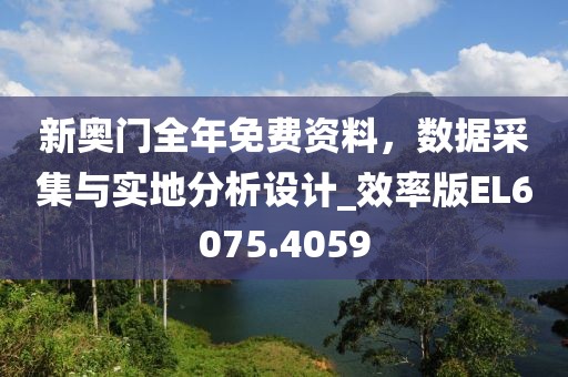 新奧門全年免費(fèi)資料，數(shù)據(jù)采集與實(shí)地分析設(shè)計(jì)_效率版EL6075.4059