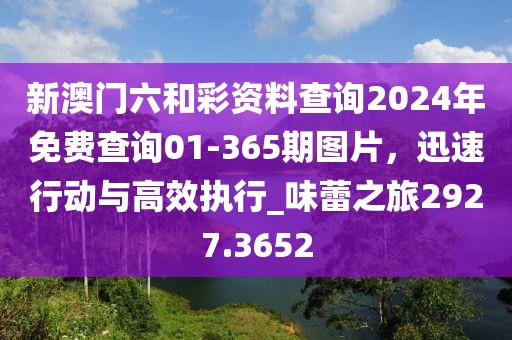 新澳門六和彩資料查詢2024年免費(fèi)查詢01-365期圖片，迅速行動與高效執(zhí)行_味蕾之旅2927.3652