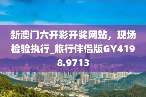新澳門六開彩開獎網站，現(xiàn)場檢驗執(zhí)行_旅行伴侶版GY4198.9713