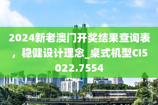 2024新老澳門開獎結(jié)果查詢表，穩(wěn)健設(shè)計(jì)理念_桌式機(jī)型CI5022.7554