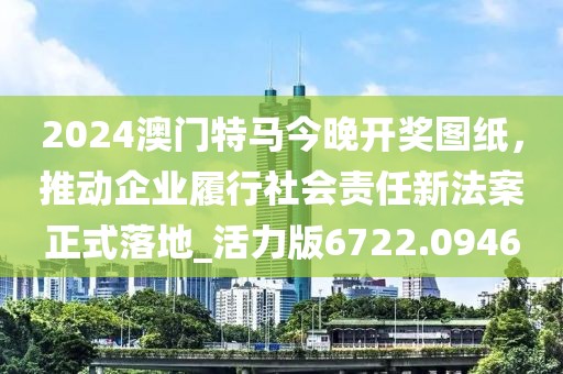 2024澳門特馬今晚開獎圖紙，推動企業(yè)履行社會責任新法案正式落地_活力版6722.0946