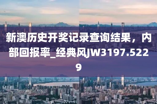 新澳歷史開獎(jiǎng)記錄查詢結(jié)果，內(nèi)部回報(bào)率_經(jīng)典風(fēng)JW3197.5229