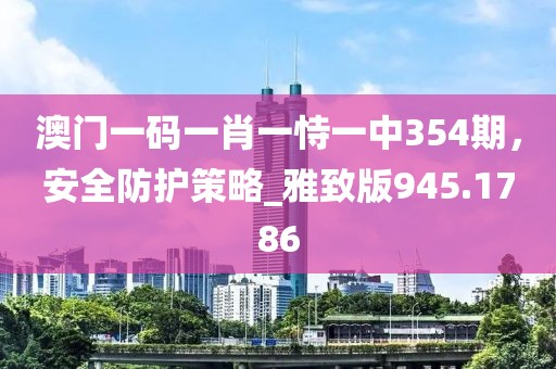 澳門一碼一肖一恃一中354期，安全防護策略_雅致版945.1786
