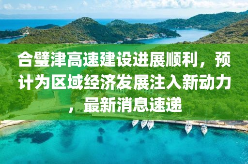 合璧津高速建設(shè)進(jìn)展順利，預(yù)計(jì)為區(qū)域經(jīng)濟(jì)發(fā)展注入新動力，最新消息速遞