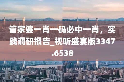 管家婆一肖一碼必中一肖，實(shí)踐調(diào)研報(bào)告_視聽盛宴版3347.6538