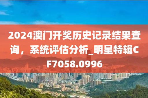 2024澳門開(kāi)獎(jiǎng)歷史記錄結(jié)果查詢，系統(tǒng)評(píng)估分析_明星特輯CF7058.0996
