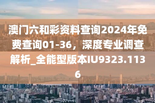 澳門六和彩資料查詢2024年免費(fèi)查詢01-36，深度專業(yè)調(diào)查解析_全能型版本IU9323.1136