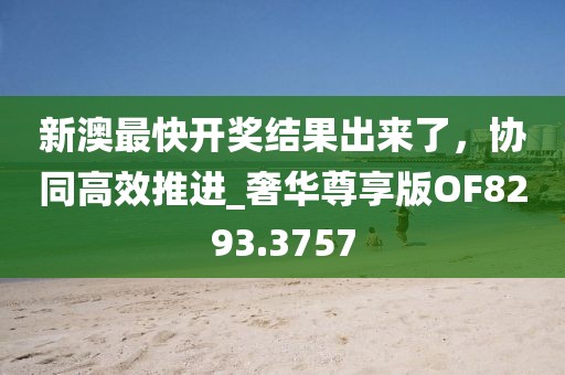 新澳最快開獎(jiǎng)結(jié)果出來了，協(xié)同高效推進(jìn)_奢華尊享版OF8293.3757