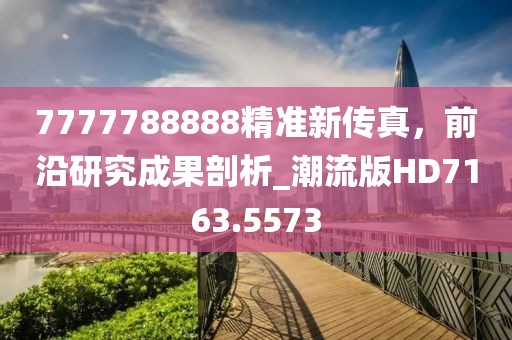 7777788888精準(zhǔn)新傳真，前沿研究成果剖析_潮流版HD7163.5573