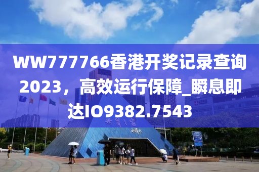 WW777766香港開獎記錄查詢2023，高效運(yùn)行保障_瞬息即達(dá)IO9382.7543