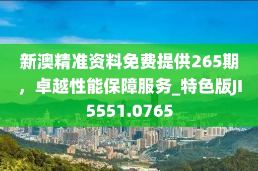 新澳精準(zhǔn)資料免費(fèi)提供265期，卓越性能保障服務(wù)_特色版JI5551.0765