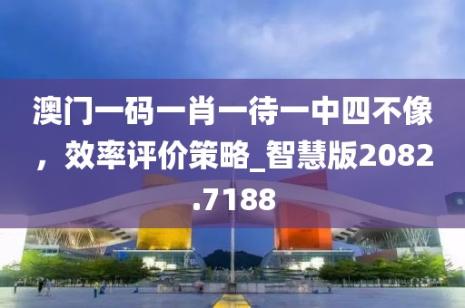 澳門(mén)一碼一肖一待一中四不像，效率評(píng)價(jià)策略_智慧版2082.7188