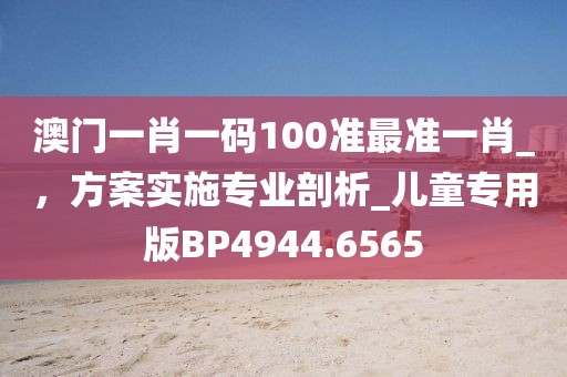 澳門一肖一碼100準(zhǔn)最準(zhǔn)一肖_，方案實(shí)施專業(yè)剖析_兒童專用版BP4944.6565
