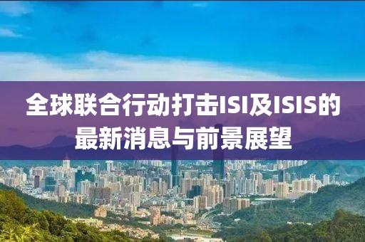 全球聯(lián)合行動打擊ISI及ISIS的最新消息與前景展望