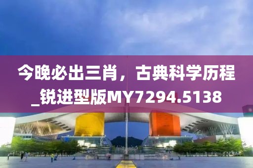 今晚必出三肖，古典科學(xué)歷程_銳進(jìn)型版MY7294.5138