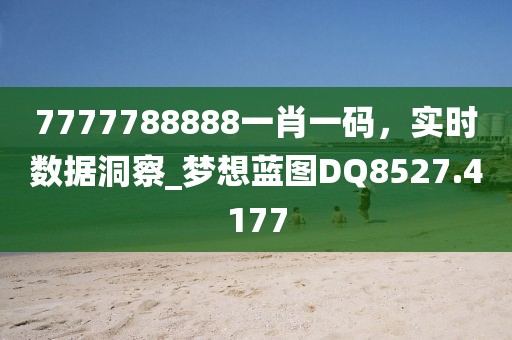 7777788888一肖一碼，實時數(shù)據(jù)洞察_夢想藍圖DQ8527.4177