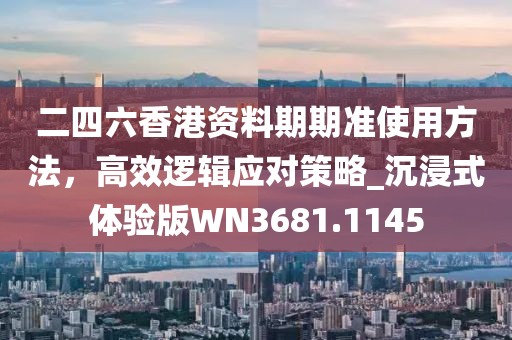 二四六香港資料期期準(zhǔn)使用方法，高效邏輯應(yīng)對(duì)策略_沉浸式體驗(yàn)版WN3681.1145