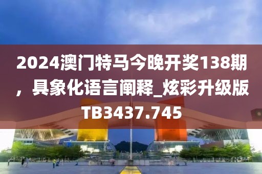 2024澳門特馬今晚開獎138期，具象化語言闡釋_炫彩升級版TB3437.745