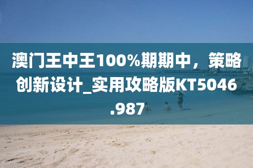 澳門(mén)王中王100%期期中，策略創(chuàng)新設(shè)計(jì)_實(shí)用攻略版KT5046.987