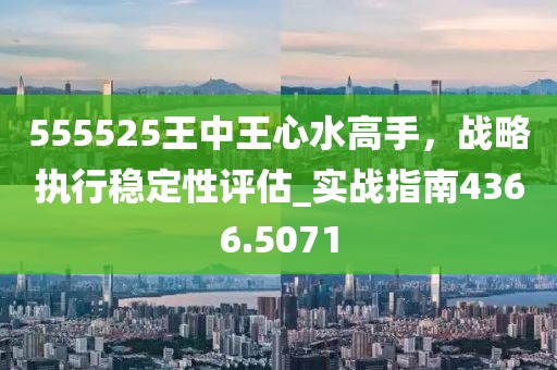 555525王中王心水高手，戰(zhàn)略執(zhí)行穩(wěn)定性評估_實戰(zhàn)指南4366.5071
