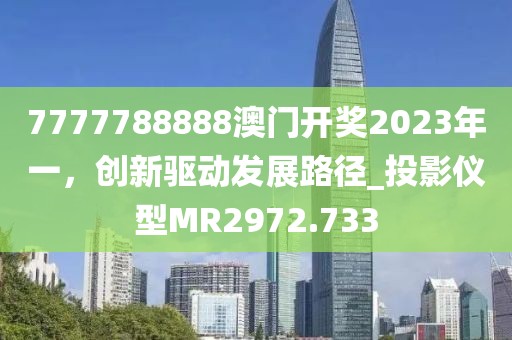 7777788888澳門(mén)開(kāi)獎(jiǎng)2023年一，創(chuàng)新驅(qū)動(dòng)發(fā)展路徑_投影儀型MR2972.733